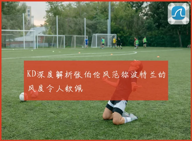 KD深度解析张伯伦风范称波特兰的风度令人钦佩